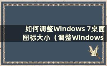 如何调整Windows 7桌面图标大小（调整Windows 7桌面图标大小的方法是什么）